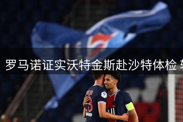罗马诺证实沃特金斯赴沙特体检 转会费总额超6000万欧