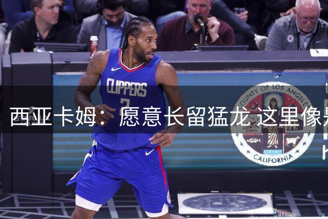 西亚卡姆：愿意长留猛龙 这里像是我的家一样